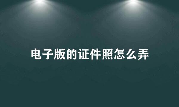 电子版的证件照怎么弄