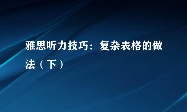 雅思听力技巧：复杂表格的做法（下）
