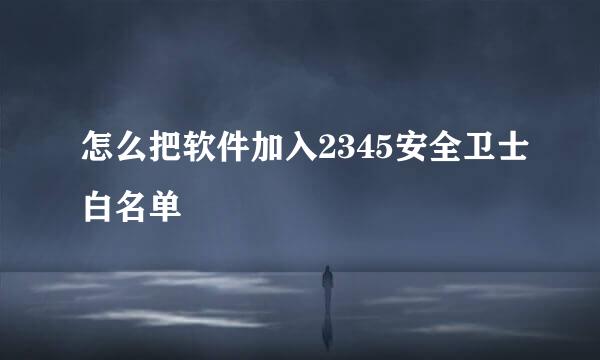 怎么把软件加入2345安全卫士白名单