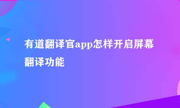 有道翻译官app怎样开启屏幕翻译功能