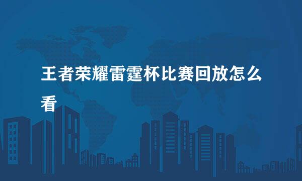 王者荣耀雷霆杯比赛回放怎么看