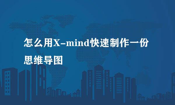 怎么用X-mind快速制作一份思维导图