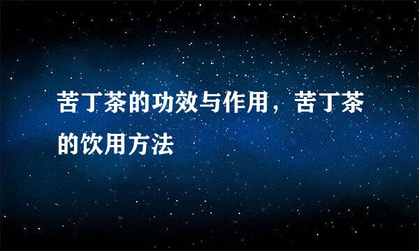 苦丁茶的功效与作用，苦丁茶的饮用方法