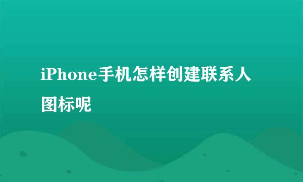 iPhone手机怎样创建联系人图标呢