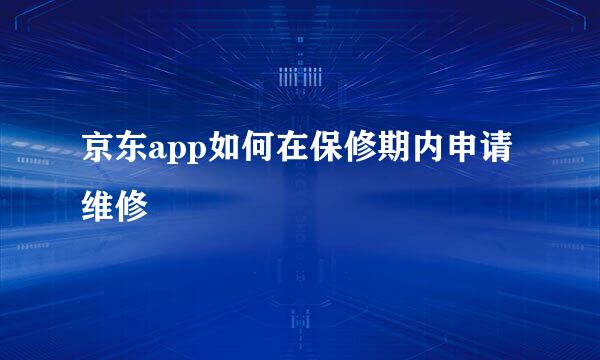 京东app如何在保修期内申请维修