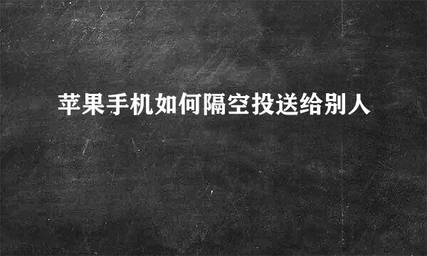 苹果手机如何隔空投送给别人