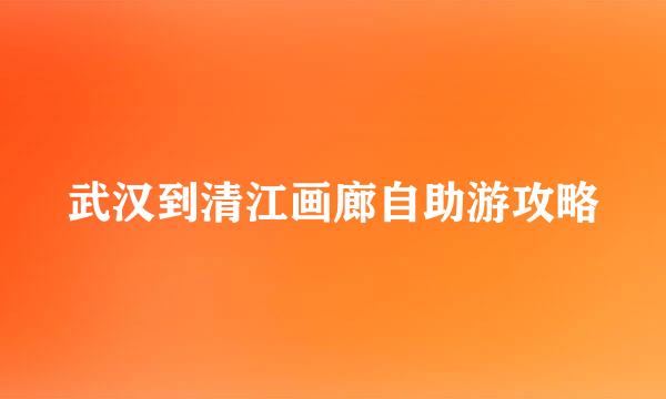 武汉到清江画廊自助游攻略
