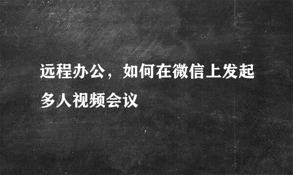 远程办公，如何在微信上发起多人视频会议