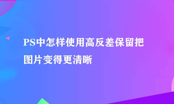 PS中怎样使用高反差保留把图片变得更清晰