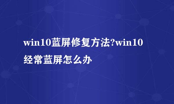 win10蓝屏修复方法?win10经常蓝屏怎么办