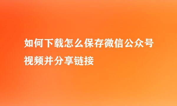 如何下载怎么保存微信公众号视频并分享链接