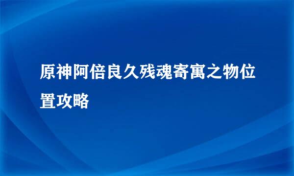 原神阿倍良久残魂寄寓之物位置攻略