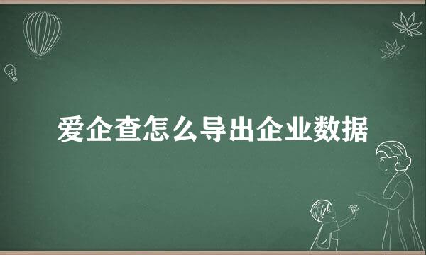 爱企查怎么导出企业数据