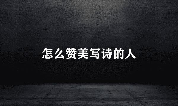 怎么赞美写诗的人
