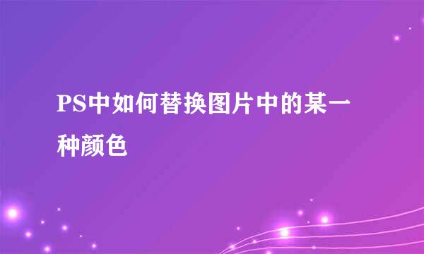PS中如何替换图片中的某一种颜色