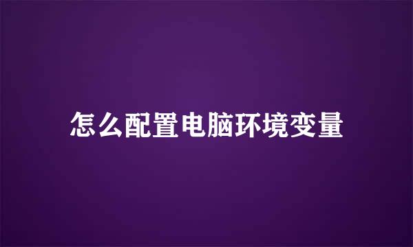 怎么配置电脑环境变量