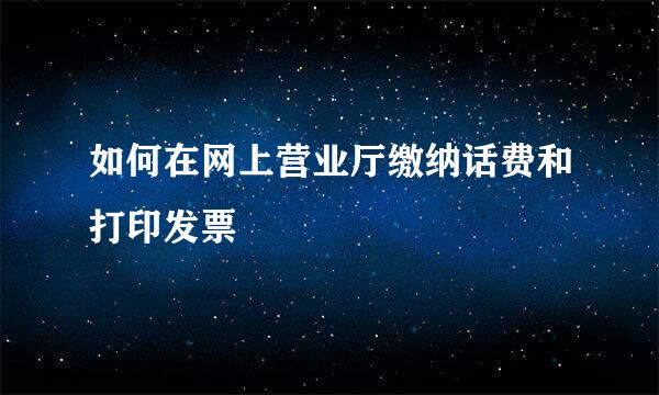 如何在网上营业厅缴纳话费和打印发票