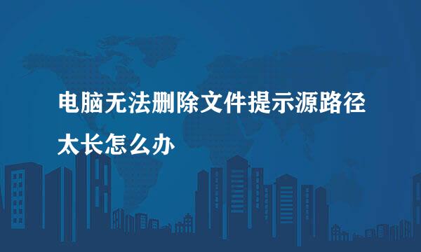 电脑无法删除文件提示源路径太长怎么办