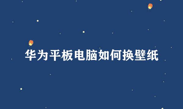 华为平板电脑如何换壁纸