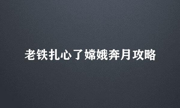 老铁扎心了嫦娥奔月攻略