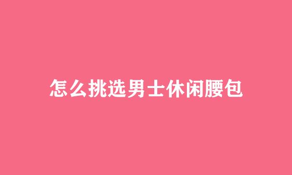 怎么挑选男士休闲腰包