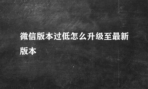 微信版本过低怎么升级至最新版本