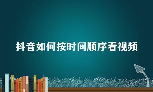 抖音如何按时间顺序看视频