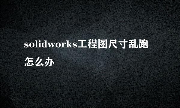 solidworks工程图尺寸乱跑怎么办