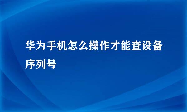 华为手机怎么操作才能查设备序列号