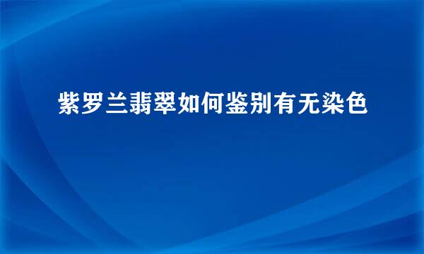紫罗兰翡翠如何鉴别有无染色