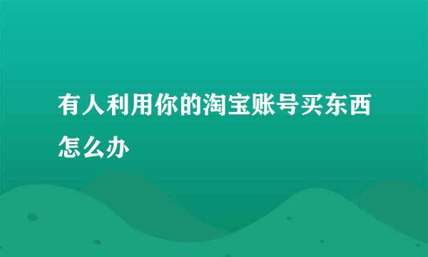有人利用你的淘宝账号买东西怎么办