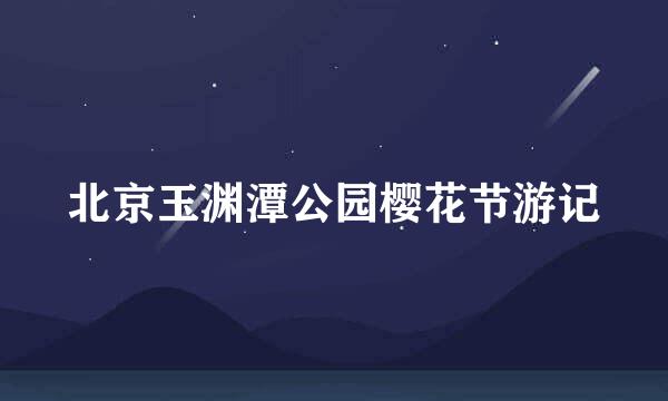 北京玉渊潭公园樱花节游记