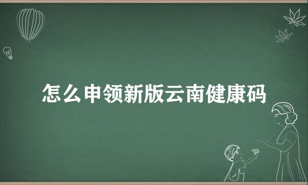 怎么申领新版云南健康码