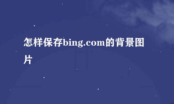 怎样保存bing.com的背景图片