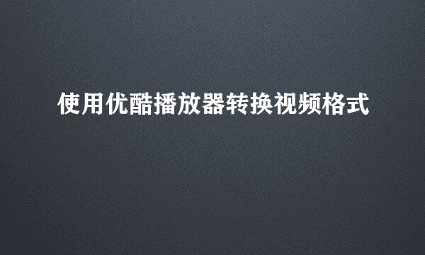 使用优酷播放器转换视频格式