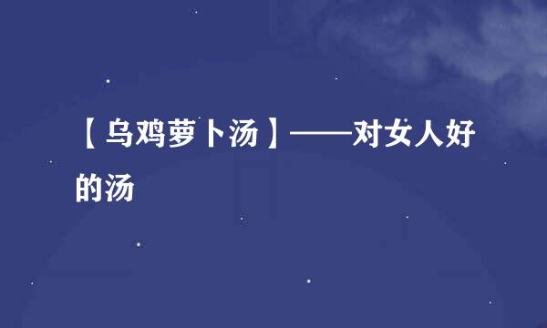 【乌鸡萝卜汤】——对女人好的汤