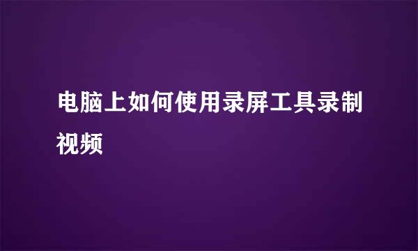 电脑上如何使用录屏工具录制视频