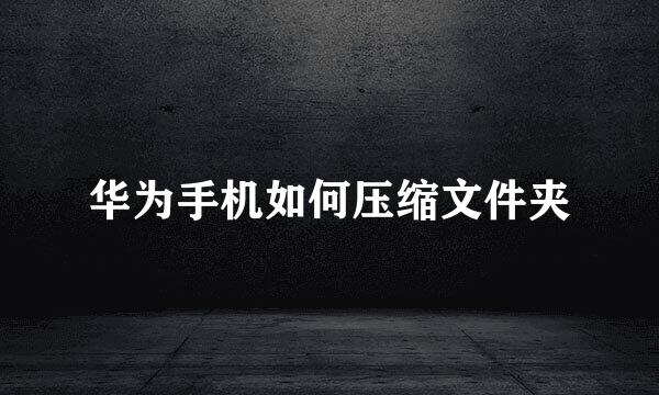 华为手机如何压缩文件夹