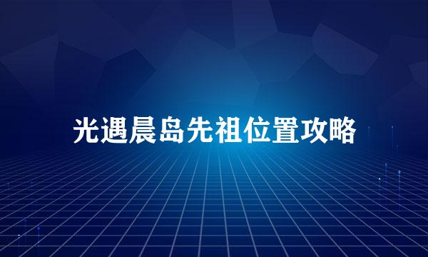 光遇晨岛先祖位置攻略