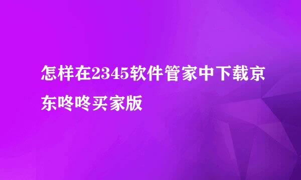 怎样在2345软件管家中下载京东咚咚买家版