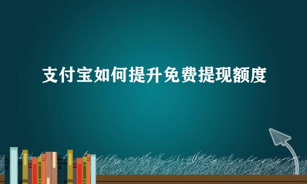 支付宝如何提升免费提现额度