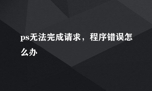 ps无法完成请求，程序错误怎么办