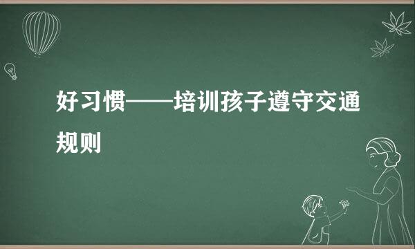 好习惯——培训孩子遵守交通规则