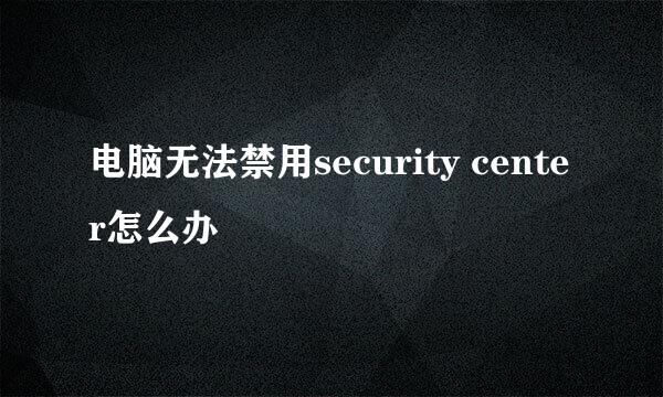 电脑无法禁用security center怎么办