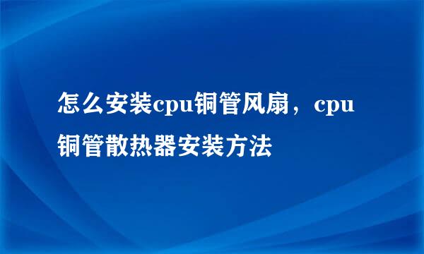 怎么安装cpu铜管风扇，cpu铜管散热器安装方法