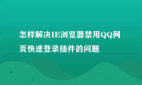 怎样解决IE浏览器禁用QQ网页快速登录插件的问题