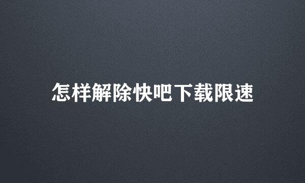 怎样解除快吧下载限速