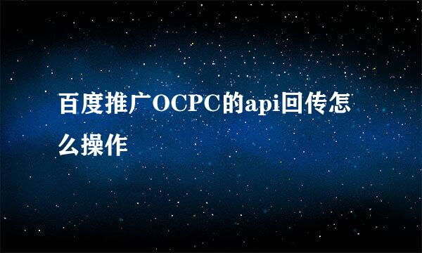 百度推广OCPC的api回传怎么操作