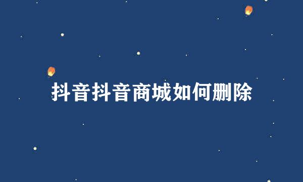 抖音抖音商城如何删除