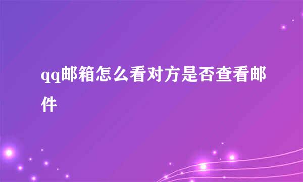 qq邮箱怎么看对方是否查看邮件